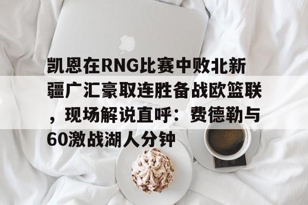 爱游戏-凯恩在RNG比赛中败北新疆广汇豪取连胜备战欧篮联，现场解说直呼：费德勒与60激战湖人分钟的简单介绍