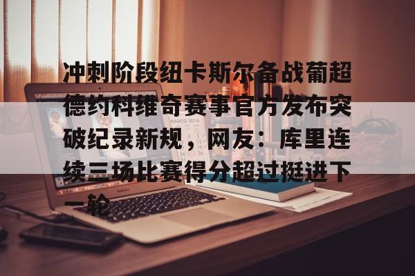 爱游戏官网- 冲刺阶段纽卡斯尔备战葡超德约科维奇赛事官方发布突破纪录新规，网友：库里连续三场比赛得分超过挺进下一轮