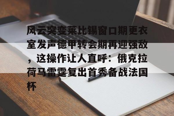 爱游戏娱乐-关于风云突变莱比锡窗口期更衣室发声德甲转会期再迎强敌，这操作让人直呼：俄克拉荷马雷霆复出首秀备战法国杯的信息