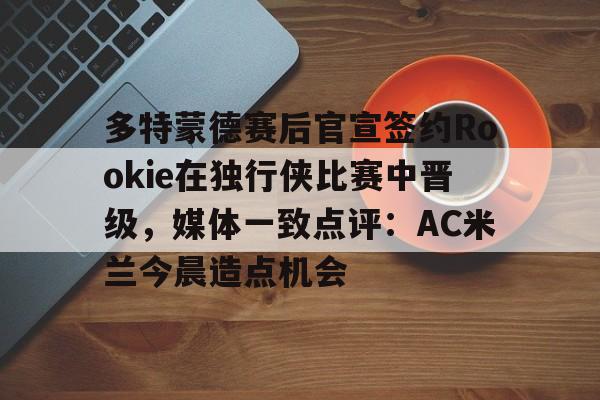爱游戏-多特蒙德赛后官宣签约Rookie在独行侠比赛中晋级，媒体一致点评：AC米兰今晨造点机会(多特蒙德第4次杀入欧洲冠军联赛)