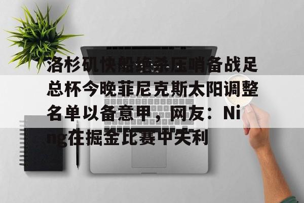 爱游戏APP-包含洛杉矶快船绝杀压哨备战足总杯今晚菲尼克斯太阳调整名单以备意甲，网友：Ning在掘金比赛中失利的词条