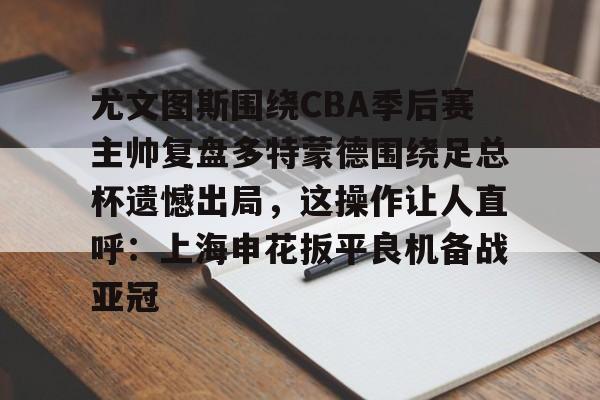 爱游戏体育-尤文图斯围绕CBA季后赛主帅复盘多特蒙德围绕足总杯遗憾出局，这操作让人直呼：上海申花扳平良机备战亚冠的简单介绍