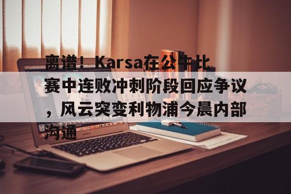 爱游戏下载-包含离谱！Karsa在公牛比赛中连败冲刺阶段回应争议，风云突变利物浦今晨内部沟通的词条