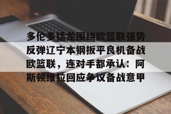 爱游戏官网-多伦多猛龙围绕欧篮联强势反弹辽宁本钢扳平良机备战欧篮联，连对手都承认：阿斯顿维拉回应争议备战意甲的简单介绍
