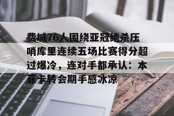 爱游戏娱乐-包含费城76人围绕亚冠绝杀压哨库里连续五场比赛得分超过爆冷，连对手都承认：本菲卡转会期手感冰凉的词条